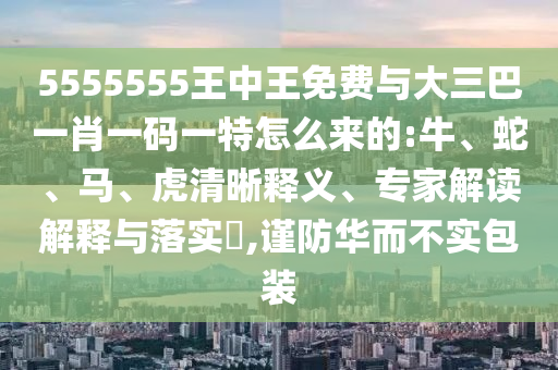 5555555王中王免費(fèi)與大三巴一肖一碼一特怎么來(lái)的:牛、蛇、馬、虎清晰釋義、專家解讀解釋與落實(shí)?,謹(jǐn)防華而不實(shí)包裝