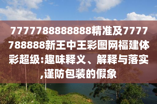 7777788888888精準(zhǔn)及7777788888新王中王彩圖網(wǎng)福建體彩超級(jí):趣味釋義、解釋與落實(shí),謹(jǐn)防包裝的假象