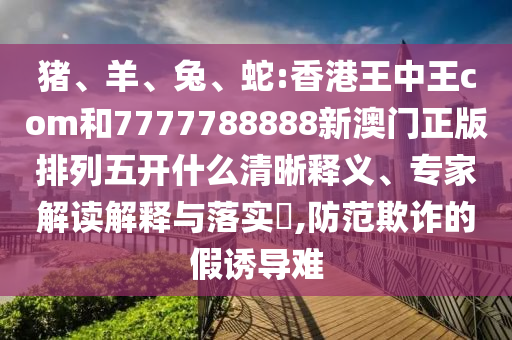 豬、羊、兔、蛇:香港王中王com和7777788888新澳門正版排列五開什么清晰釋義、專家解讀解釋與落實(shí)?,防范欺詐的假誘導(dǎo)難