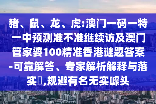豬、鼠、龍、虎:澳門一碼一特一中預(yù)測準(zhǔn)不準(zhǔn)繼續(xù)訪及澳門管家婆100精準(zhǔn)香港謎題答案-可靠解答、專家解析解釋與落實?,規(guī)避有名無實噱頭