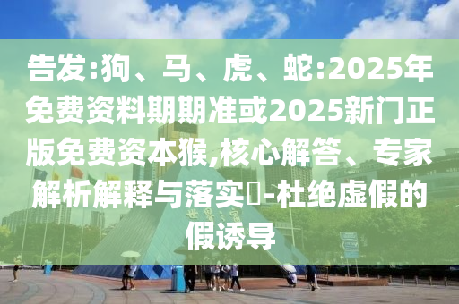 告發(fā):狗、馬、虎、蛇:2025年免費資料期期準或2025新門正版免費資本猴,核心解答、專家解析解釋與落實?-杜絕虛假的假誘導(dǎo)