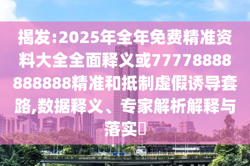揭發(fā):2025年全年免費精準資料大全全面釋義或77778888888888精準和抵制虛假誘導套路,數(shù)據(jù)釋義、專家解析解釋與落實?