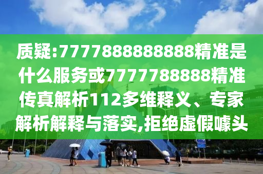 質(zhì)疑:7777888888888精準是什么服務(wù)或7777788888精準傳真解析112多維釋義、專家解析解釋與落實,拒絕虛假噱頭