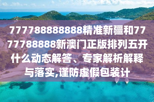 777788888888精準(zhǔn)新疆和7777788888新澳門正版排列五開什么動態(tài)解答、專家解析解釋與落實(shí),謹(jǐn)防虛假包裝計