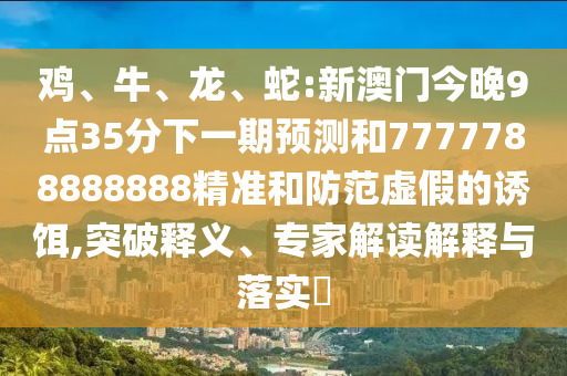雞、牛、龍、蛇:新澳門今晚9點(diǎn)35分下一期預(yù)測和7777788888888精準(zhǔn)和防范虛假的誘餌,突破釋義、專家解讀解釋與落實(shí)?
