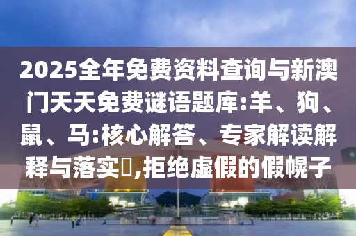 2025全年免費(fèi)資料查詢(xún)與新澳門(mén)天天免費(fèi)謎語(yǔ)題庫(kù):羊、狗、鼠、馬:核心解答、專(zhuān)家解讀解釋與落實(shí)?,拒絕虛假的假幌子