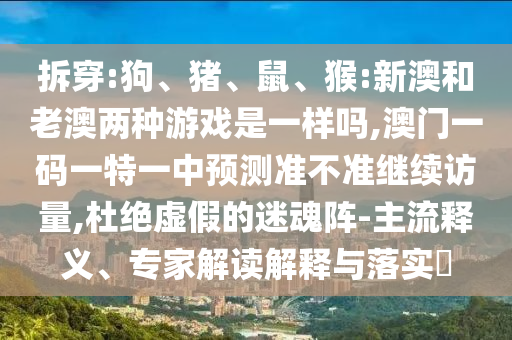 拆穿:狗、豬、鼠、猴:新澳和老澳兩種游戲是一樣嗎,澳門一碼一特一中預測準不準繼續(xù)訪量,杜絕虛假的迷魂陣-主流釋義、專家解讀解釋與落實?