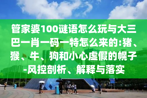 管家婆100謎語怎么玩與大三巴一肖一碼一特怎么來的:豬、猴、牛、狗和小心虛假的幌子-風(fēng)控剖析、解釋與落實