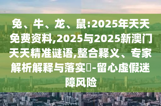 兔、牛、龍、鼠:2025年天天免費(fèi)資料,2025與2025新澳門天天精準(zhǔn)謎語,整合釋義、專家解析解釋與落實(shí)?-留心虛假迷障風(fēng)險(xiǎn)