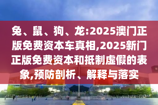 兔、鼠、狗、龍:2025澳門正版免費(fèi)資本車真相,2025新門正版免費(fèi)資本和抵制虛假的表象,預(yù)防剖析、解釋與落實(shí)