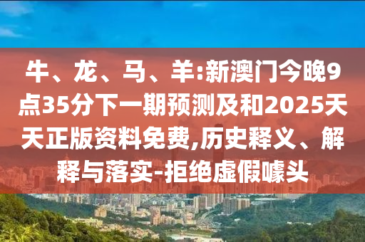 牛、龍、馬、羊:新澳門(mén)今晚9點(diǎn)35分下一期預(yù)測(cè)及和2025天天正版資料免費(fèi),歷史釋義、解釋與落實(shí)-拒絕虛假噱頭