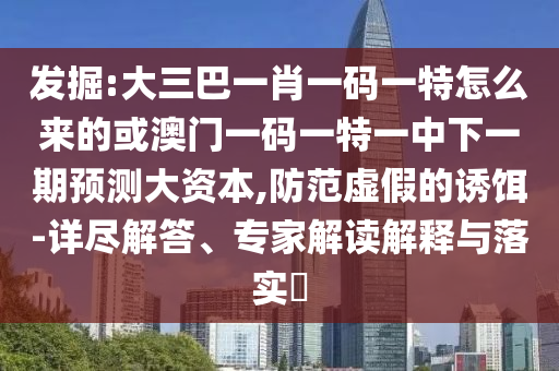 發(fā)掘:大三巴一肖一碼一特怎么來的或澳門一碼一特一中下一期預(yù)測大資本,防范虛假的誘餌-詳盡解答、專家解讀解釋與落實(shí)?