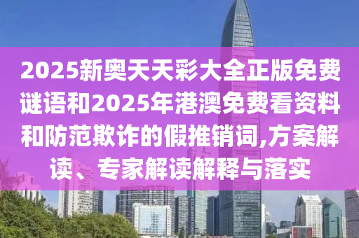 2025新奧天天彩大全正版免費謎語和2025年港澳免費看資料和防范欺詐的假推銷詞,方案解讀、專家解讀解釋與落實