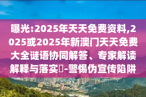 曝光:2025年天天免費資料,2025或2025年新澳門天天免費大全謎語協(xié)同解答、專家解讀解釋與落實?-警惕偽宣傳陷阱