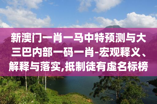 新澳門一肖一馬中特預(yù)測與大三巴內(nèi)部一碼一肖-宏觀釋義、解釋與落實,抵制徒有虛名標(biāo)榜