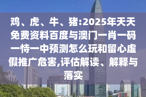 雞、虎、牛、豬:2025年天天免費(fèi)資料百度與澳門(mén)一肖一碼一恃一中預(yù)測(cè)怎么玩和留心虛假推廣危害,評(píng)估解讀、解釋與落實(shí)