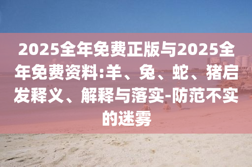 2025全年免費正版與2025全年免費資料:羊、兔、蛇、豬啟發(fā)釋義、解釋與落實-防范不實的迷霧