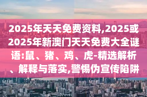 2025年天天免費資料,2025或2025年新澳門天天免費大全謎語:鼠、豬、雞、虎-精選解析、解釋與落實,警惕偽宣傳陷阱