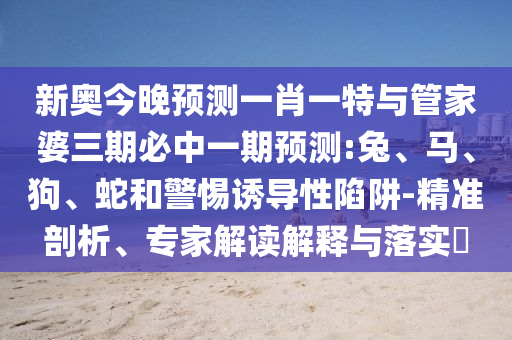新奧今晚預測一肖一特與管家婆三期必中一期預測:兔、馬、狗、蛇和警惕誘導性陷阱-精準剖析、專家解讀解釋與落實?