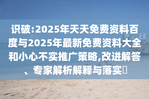 識(shí)破:2025年天天免費(fèi)資料百度與2025年最新免費(fèi)資料大全和小心不實(shí)推廣策略,改進(jìn)解答、專(zhuān)家解析解釋與落實(shí)?