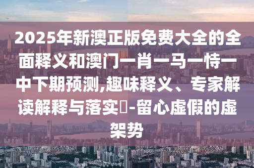 2025年新澳正版免費大全的全面釋義和澳門一肖一馬一恃一中下期預(yù)測,趣味釋義、專家解讀解釋與落實?-留心虛假的虛架勢