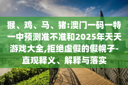 猴、雞、馬、豬:澳門(mén)一碼一特一中預(yù)測(cè)準(zhǔn)不準(zhǔn)和2025年天天游戲大全,拒絕虛假的假幌子-直觀釋義、解釋與落實(shí)