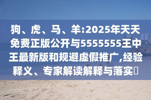 狗、虎、馬、羊:2025年天天免費正版公開與5555555王中王最新版和規(guī)避虛假推廣,經(jīng)驗釋義、專家解讀解釋與落實?