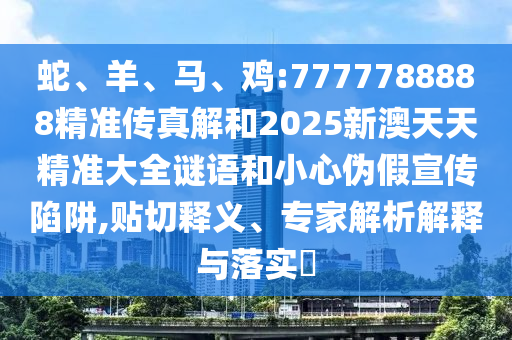 蛇、羊、馬、雞:7777788888精準傳真解和2025新澳天天精準大全謎語和小心偽假宣傳陷阱,貼切釋義、專家解析解釋與落實?