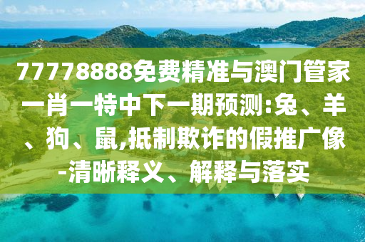 77778888免費精準與澳門管家一肖一特中下一期預測:兔、羊、狗、鼠,抵制欺詐的假推廣像-清晰釋義、解釋與落實