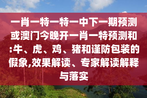 一肖一特一特一中下一期預(yù)測或澳門今晚開一肖一特預(yù)測和:牛、虎、雞、豬和謹防包裝的假象,效果解讀、專家解讀解釋與落實
