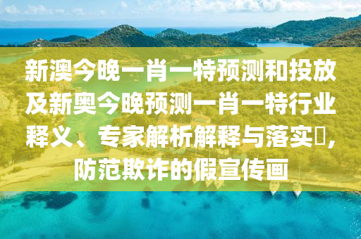 新澳今晚一肖一特預(yù)測和投放及新奧今晚預(yù)測一肖一特行業(yè)釋義、專家解析解釋與落實?,防范欺詐的假宣傳畫