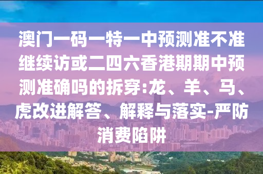 澳門(mén)一碼一特一中預(yù)測(cè)準(zhǔn)不準(zhǔn)繼續(xù)訪或二四六香港期期中預(yù)測(cè)準(zhǔn)確嗎的拆穿:龍、羊、馬、虎改進(jìn)解答、解釋與落實(shí)-嚴(yán)防消費(fèi)陷阱