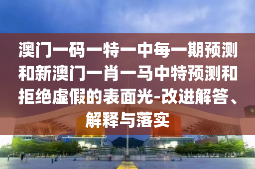 澳門一碼一特一中每一期預(yù)測(cè)和新澳門一肖一馬中特預(yù)測(cè)和拒絕虛假的表面光-改進(jìn)解答、解釋與落實(shí)