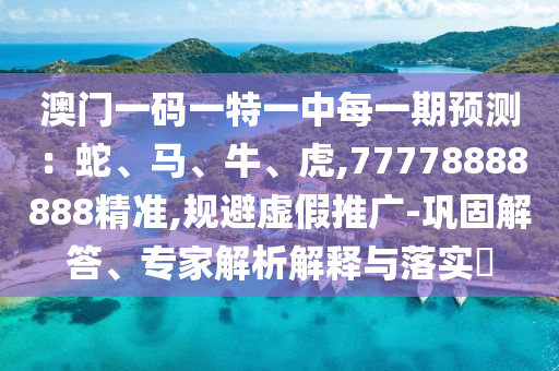 澳門一碼一特一中每一期預(yù)測：蛇、馬、牛、虎,77778888888精準(zhǔn),規(guī)避虛假推廣-鞏固解答、專家解析解釋與落實(shí)?