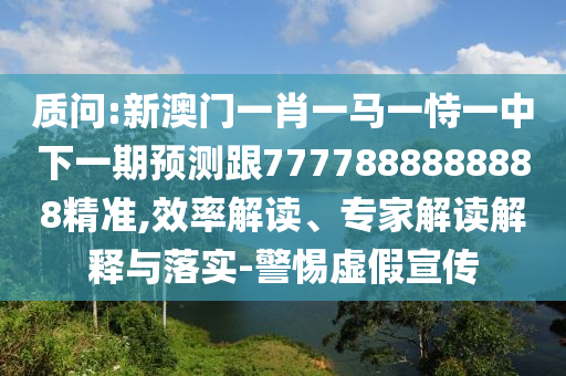 質(zhì)問(wèn):新澳門(mén)一肖一馬一恃一中下一期預(yù)測(cè)跟7777888888888精準(zhǔn),效率解讀、專(zhuān)家解讀解釋與落實(shí)-警惕虛假宣傳