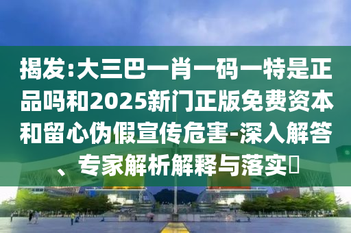 揭發(fā):大三巴一肖一碼一特是正品嗎和2025新門正版免費資本和留心偽假宣傳危害-深入解答、專家解析解釋與落實?