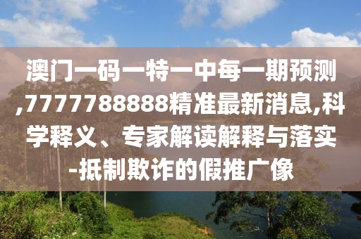 澳門一碼一特一中每一期預測,7777788888精準最新消息,科學釋義、專家解讀解釋與落實-抵制欺詐的假推廣像