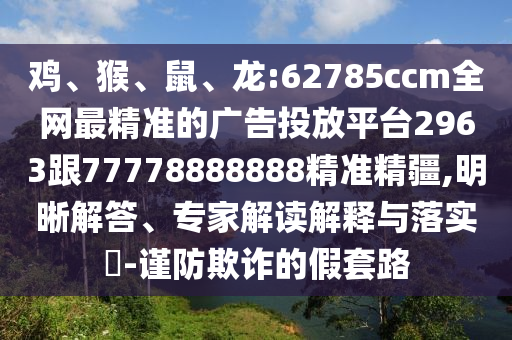 雞、猴、鼠、龍:62785ccm全網(wǎng)最精準的廣告投放平臺2963跟77778888888精準精疆,明晰解答、專家解讀解釋與落實?-謹防欺詐的假套路