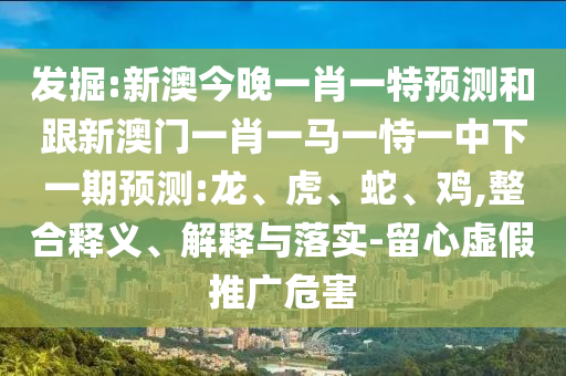 發(fā)掘:新澳今晚一肖一特預(yù)測(cè)和跟新澳門一肖一馬一恃一中下一期預(yù)測(cè):龍、虎、蛇、雞,整合釋義、解釋與落實(shí)-留心虛假推廣危害
