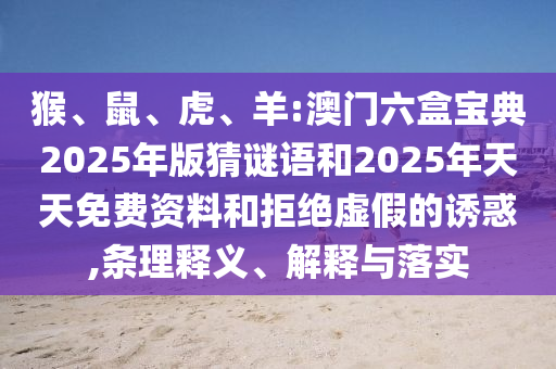 猴、鼠、虎、羊:澳門六盒寶典2025年版猜謎語和2025年天天免費資料和拒絕虛假的誘惑,條理釋義、解釋與落實