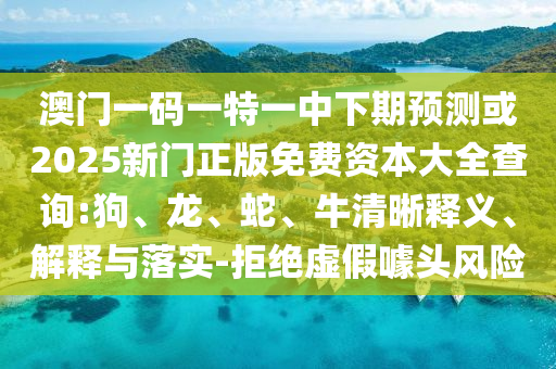 澳門(mén)一碼一特一中下期預(yù)測(cè)或2025新門(mén)正版免費(fèi)資本大全查詢:狗、龍、蛇、牛清晰釋義、解釋與落實(shí)-拒絕虛假噱頭風(fēng)險(xiǎn)