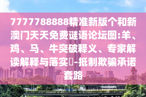 7777788888精準新版?zhèn)€和新澳門天天免費謎語論壇圖:羊、雞、馬、牛突破釋義、專家解讀解釋與落實?-抵制欺騙承諾套路