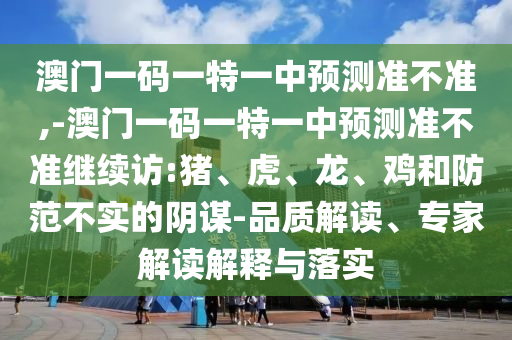 澳門一碼一特一中預(yù)測準(zhǔn)不準(zhǔn),-澳門一碼一特一中預(yù)測準(zhǔn)不準(zhǔn)繼續(xù)訪:豬、虎、龍、雞和防范不實的陰謀-品質(zhì)解讀、專家解讀解釋與落實