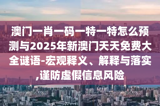 澳門一肖一碼一特一特怎么預(yù)測與2025年新澳門天天免費大全謎語-宏觀釋義、解釋與落實,謹(jǐn)防虛假信息風(fēng)險