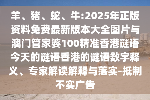 羊、豬、蛇、牛:2025年正版資料免費最新版本大全圖片與澳門管家婆100精準香港謎語今天的謎語香港的謎語數(shù)字釋義、專家解讀解釋與落實-抵制不實廣告
