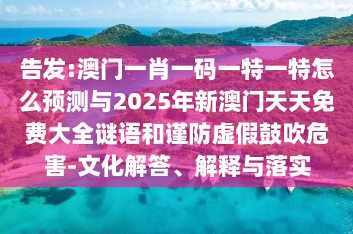 告發(fā):澳門一肖一碼一特一特怎么預(yù)測與2025年新澳門天天免費大全謎語和謹(jǐn)防虛假鼓吹危害-文化解答、解釋與落實