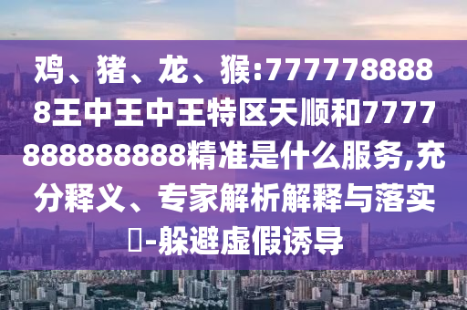 雞、豬、龍、猴:7777788888王中王中王特區(qū)天順和7777888888888精準(zhǔn)是什么服務(wù),充分釋義、專家解析解釋與落實(shí)?-躲避虛假誘導(dǎo)