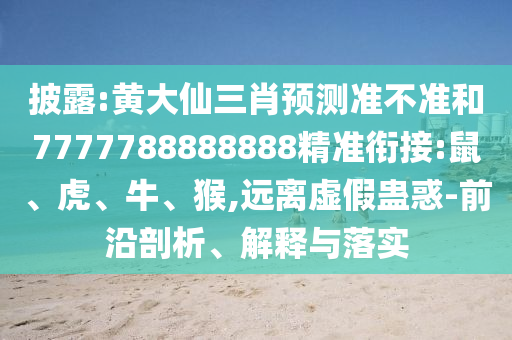 披露:黃大仙三肖預(yù)測準(zhǔn)不準(zhǔn)和7777788888888精準(zhǔn)銜接:鼠、虎、牛、猴,遠(yuǎn)離虛假蠱惑-前沿剖析、解釋與落實