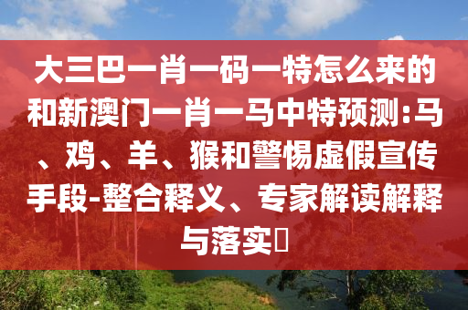 大三巴一肖一碼一特怎么來的和新澳門一肖一馬中特預測:馬、雞、羊、猴和警惕虛假宣傳手段-整合釋義、專家解讀解釋與落實?
