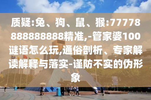 質(zhì)疑:兔、狗、鼠、猴:77778888888888精準(zhǔn),-管家婆100謎語(yǔ)怎么玩,通俗剖析、專(zhuān)家解讀解釋與落實(shí)-謹(jǐn)防不實(shí)的偽形象